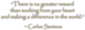 There is no greater reward than working from your heart and making a difference in the world. - Carlos Santana